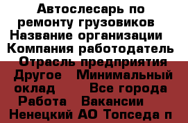 Автослесарь по ремонту грузовиков › Название организации ­ Компания-работодатель › Отрасль предприятия ­ Другое › Минимальный оклад ­ 1 - Все города Работа » Вакансии   . Ненецкий АО,Топседа п.